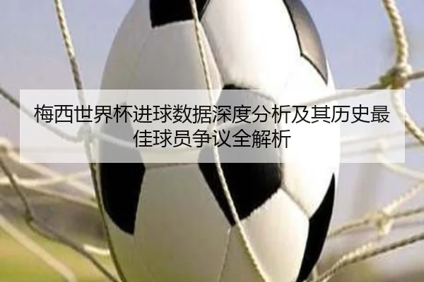 梅西世界杯进球数据深度分析及其历史最佳球员争议全解析 | MANBETX SPORTS